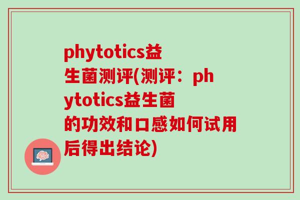 phytotics益生菌测评(测评：phytotics益生菌的功效和口感如何试用后得出结论)