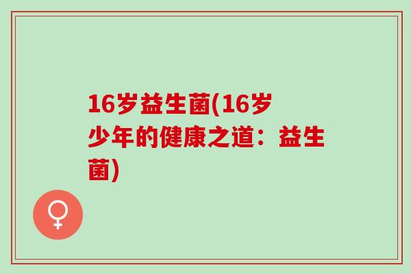 16岁益生菌(16岁少年的健康之道：益生菌)