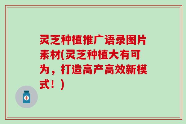 灵芝种植推广语录图片素材(灵芝种植大有可为，打造高产高效新模式！)