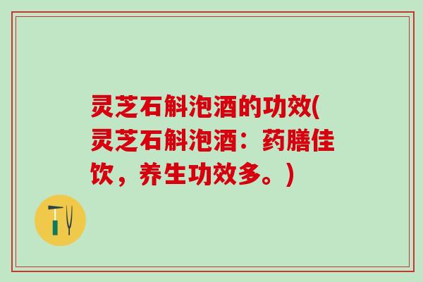 灵芝石斛泡酒的功效(灵芝石斛泡酒：药膳佳饮，养生功效多。)