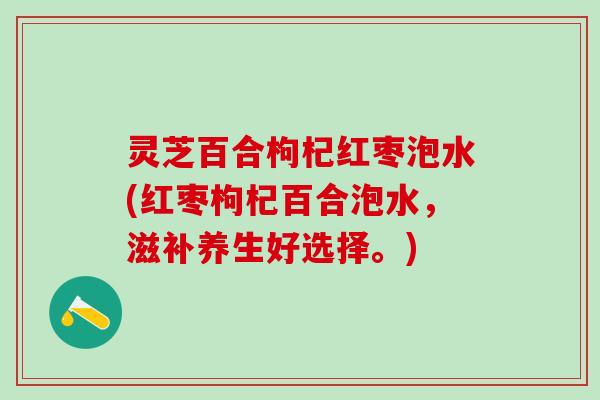 灵芝百合枸杞红枣泡水(红枣枸杞百合泡水，滋补养生好选择。)