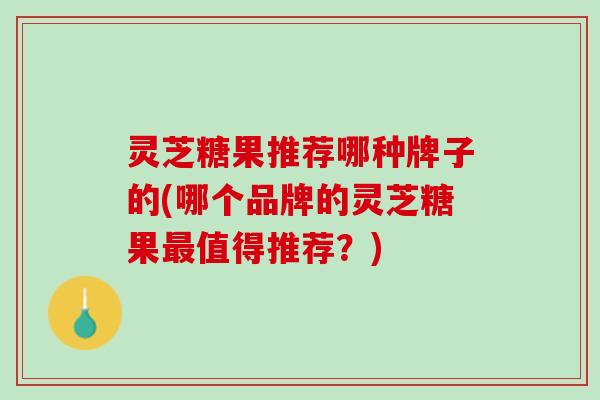 灵芝糖果推荐哪种牌子的(哪个品牌的灵芝糖果最值得推荐？)