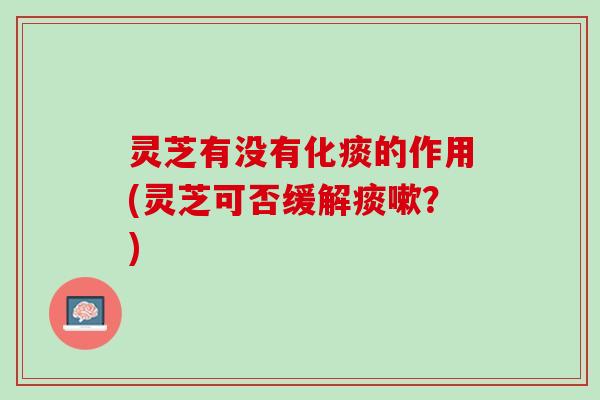 灵芝有没有化痰的作用(灵芝可否缓解痰嗽？)