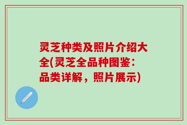 灵芝种类及照片介绍大全(灵芝全品种图鉴：品类详解，照片展示)