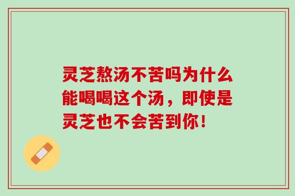 灵芝熬汤不苦吗为什么能喝喝这个汤,即使是灵芝也不会苦到你! 灵芝熬汤不苦吗为什么能喝喝这个汤,即使是灵芝也不会苦到你!