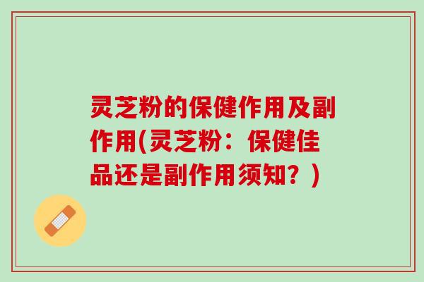 灵芝粉的保健作用及副作用(灵芝粉：保健佳品还是副作用须知？)