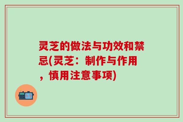 灵芝的做法与功效和禁忌(灵芝：制作与作用，慎用注意事项)