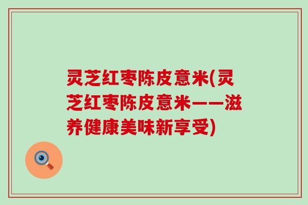 灵芝红枣陈皮意米(灵芝红枣陈皮意米——滋养健康美味新享受)