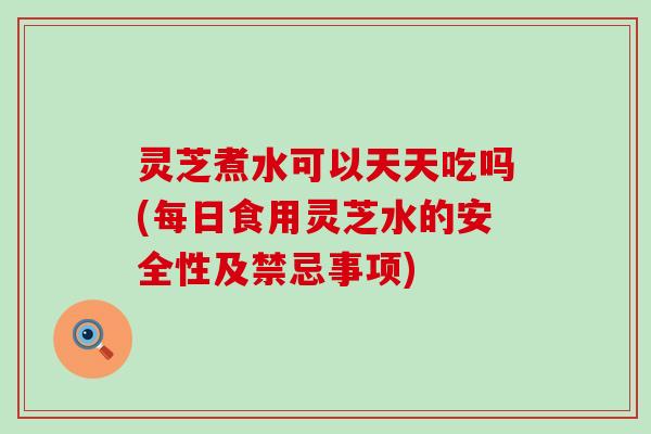 灵芝煮水可以天天吃吗(每日食用灵芝水的安全性及禁忌事项)