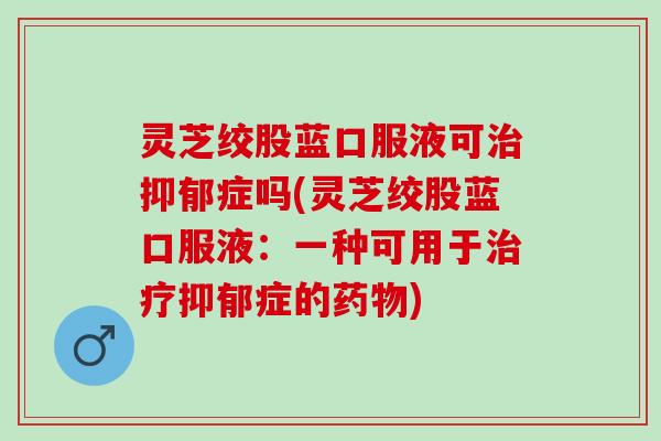 灵芝绞股蓝口服液可症吗(灵芝绞股蓝口服液:一种可用于症的) 灵芝绞股蓝口服液可症吗(灵芝绞股蓝口服液:一种可用于症的)