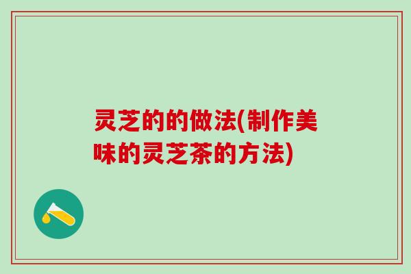 灵芝的的做法(制作美味的灵芝茶的方法)