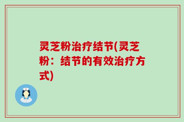 灵芝粉治疗结节(灵芝粉：结节的有效治疗方式)