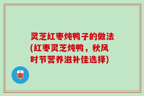 灵芝红枣炖鸭子的做法(红枣灵芝炖鸭，秋风时节营养滋补佳选择)