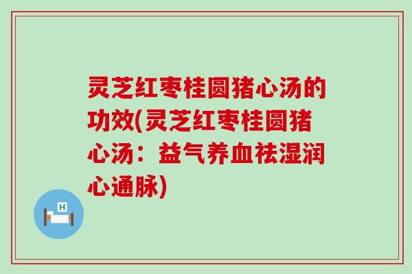 灵芝红枣桂圆猪心汤的功效(灵芝红枣桂圆猪心汤：益气养血祛湿润心通脉)