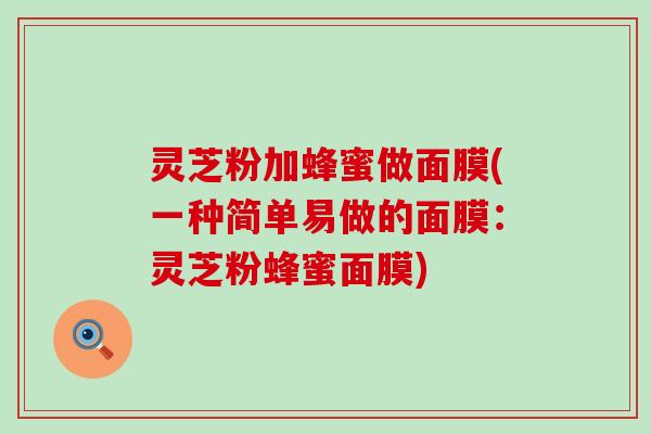 灵芝粉加蜂蜜做面膜(一种简单易做的面膜：灵芝粉蜂蜜面膜)