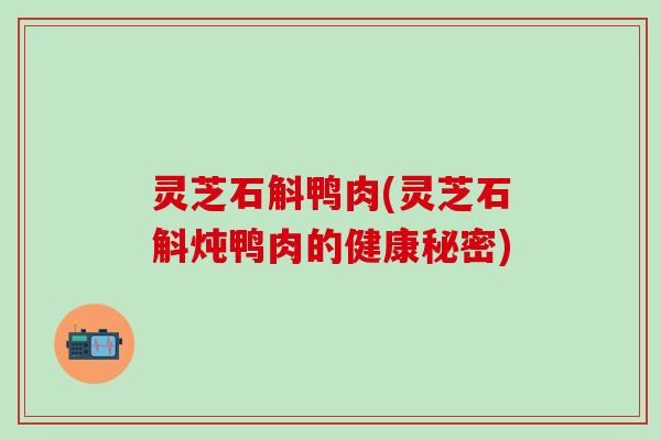 灵芝石斛鸭肉(灵芝石斛炖鸭肉的健康秘密)