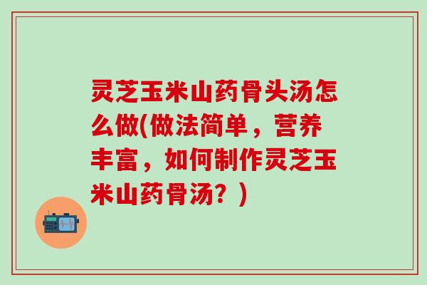 灵芝玉米山药骨头汤怎么做(做法简单，营养丰富，如何制作灵芝玉米山药骨汤？)