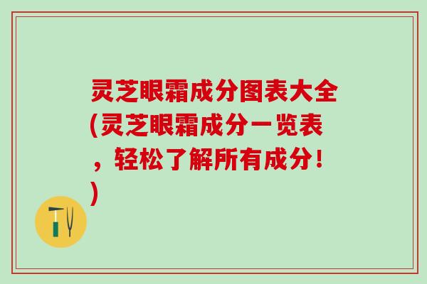 灵芝眼霜成分图表大全(灵芝眼霜成分一览表，轻松了解所有成分！)