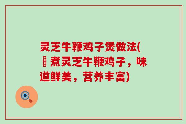 灵芝牛鞭鸡子煲做法(燉煮灵芝牛鞭鸡子，味道鲜美，营养丰富)
