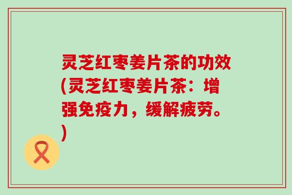 灵芝红枣姜片茶的功效(灵芝红枣姜片茶：增强免疫力，缓解疲劳。)