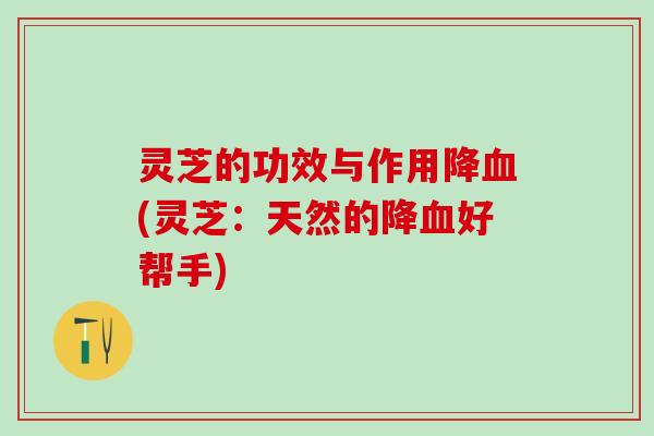 灵芝的功效与作用降血(灵芝：天然的降血好帮手)