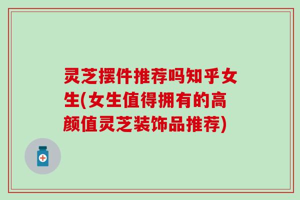 灵芝摆件推荐吗知乎女生(女生值得拥有的高颜值灵芝装饰品推荐)