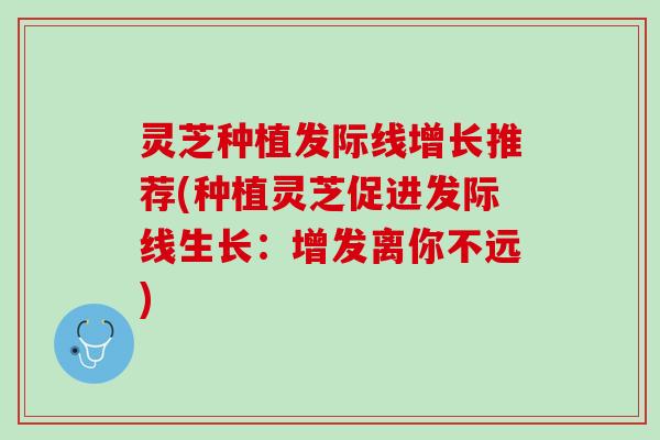 灵芝种植发际线增长推荐(种植灵芝促进发际线生长：增发离你不远)