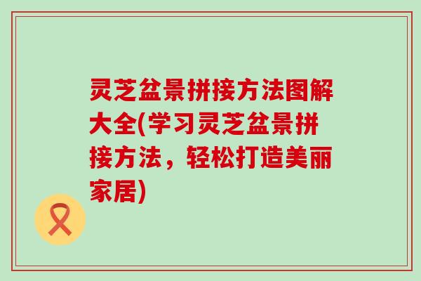 灵芝盆景拼接方法图解大全(学习灵芝盆景拼接方法,轻松打造美丽家居) 灵芝盆景拼接方法图解大全(学习灵芝盆景拼接方法,轻松打造美丽家居)