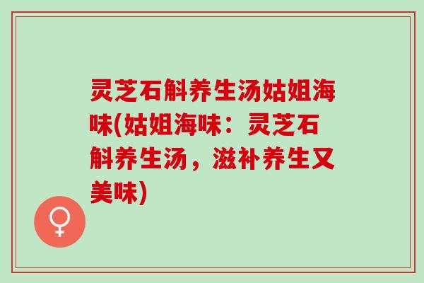 灵芝石斛养生汤姑姐海味(姑姐海味：灵芝石斛养生汤，滋补养生又美味)