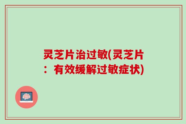 灵芝片治过敏(灵芝片：有效缓解过敏症状)
