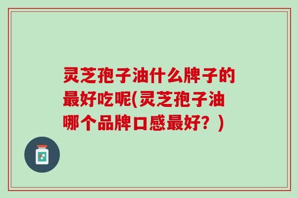灵芝孢子油什么牌子的最好吃呢(灵芝孢子油哪个品牌口感最好？)
