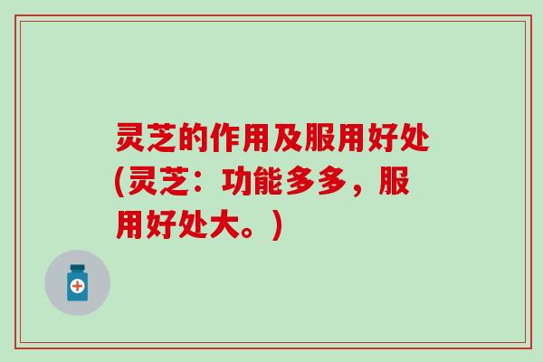 灵芝的作用及服用好处(灵芝：功能多多，服用好处大。)