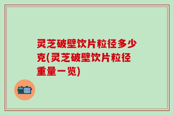 灵芝破壁饮片粒径多少克(灵芝破壁饮片粒径重量一览)