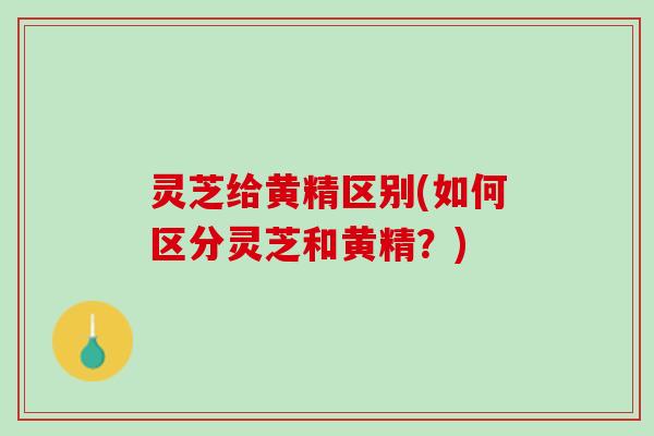 灵芝给黄精区别(如何区分灵芝和黄精？)