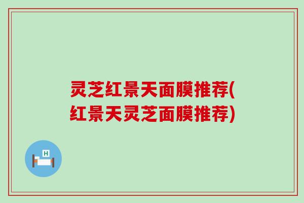 灵芝红景天面膜推荐(红景天灵芝面膜推荐)