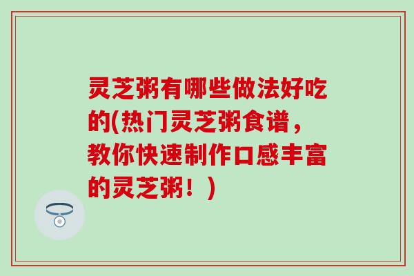灵芝粥有哪些做法好吃的(热门灵芝粥食谱，教你快速制作口感丰富的灵芝粥！)