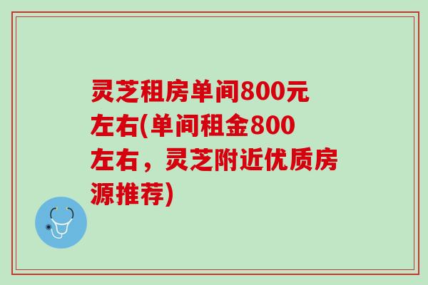 灵芝租房单间800元左右(单间租金800左右，灵芝附近优质房源推荐)