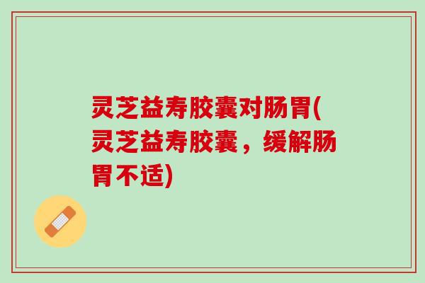 灵芝益寿胶囊对肠胃(灵芝益寿胶囊，缓解肠胃不适)