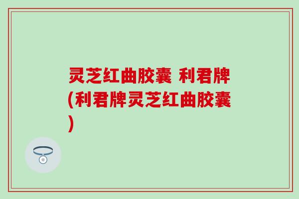 灵芝红曲胶囊 利君牌(利君牌灵芝红曲胶囊)