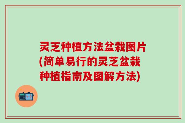 灵芝种植方法盆栽图片(简单易行的灵芝盆栽种植指南及图解方法)
