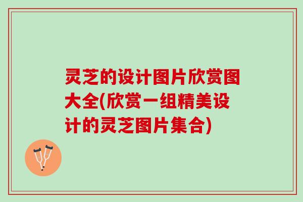 灵芝的设计图片欣赏图大全(欣赏一组精美设计的灵芝图片集合)