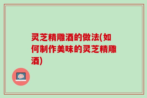 灵芝精雕酒的做法(如何制作美味的灵芝精雕酒)