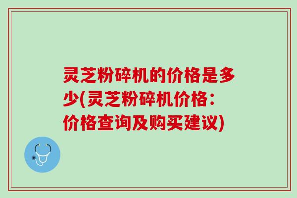 灵芝粉碎机的价格是多少(灵芝粉碎机价格：价格查询及购买建议)