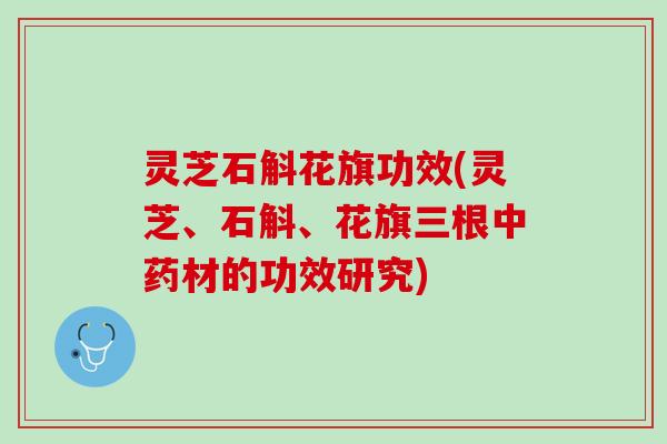 灵芝石斛花旗功效(灵芝、石斛、花旗三根中药材的功效研究)