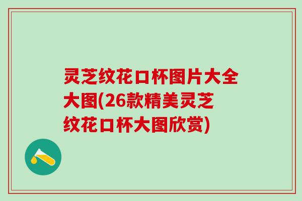 灵芝纹花口杯图片大全大图(26款精美灵芝纹花口杯大图欣赏)