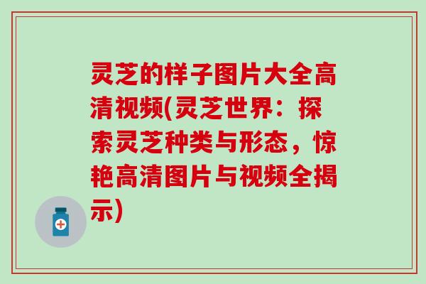灵芝的样子图片大全高清视频(灵芝世界：探索灵芝种类与形态，惊艳高清图片与视频全揭示)