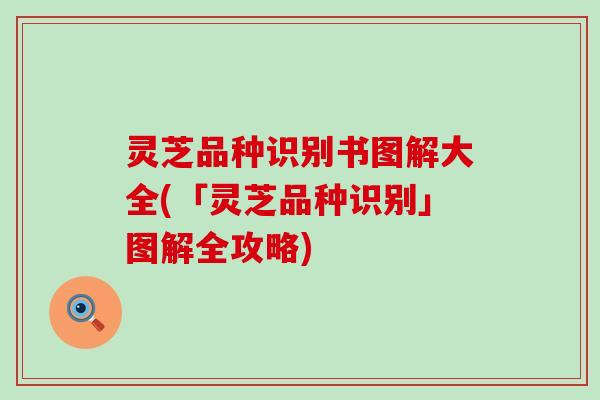 灵芝品种识别书图解大全(「灵芝品种识别」图解全攻略)