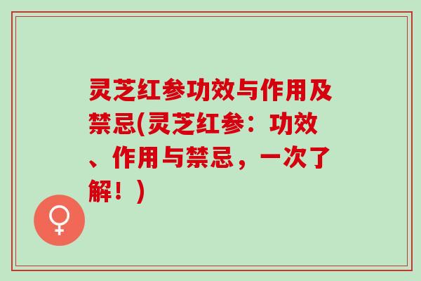 灵芝红参功效与作用及禁忌(灵芝红参：功效、作用与禁忌，一次了解！)