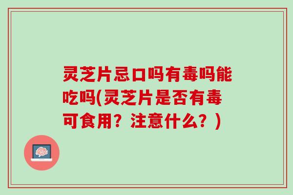 灵芝片忌口吗有毒吗能吃吗(灵芝片是否有毒可食用？注意什么？)