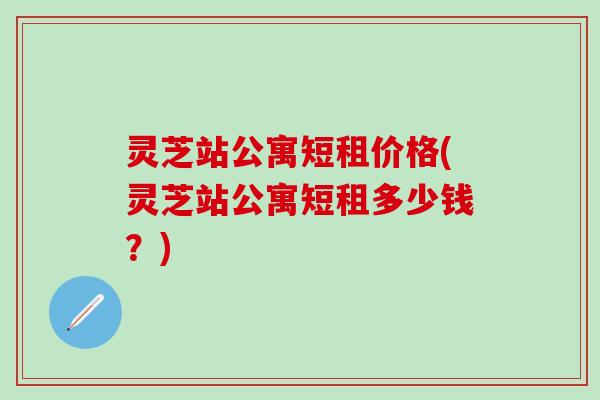 灵芝站公寓短租价格(灵芝站公寓短租多少钱？)